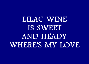 LILAC WINE
IS SWEET
AND HEADY
WHERE'S MY LOVE