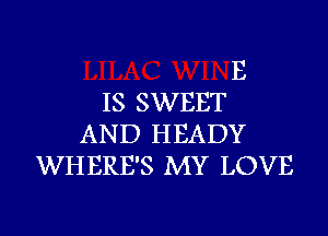 E
IS SWEET
AND HEADY
WHERE'S MY LOVE