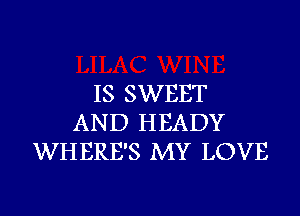 IS SWEET
AND HEADY
WHERE'S MY LOVE