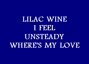 LILAC WINE
I FEEL
UNSTEADY
WHERE'S MY LOVE