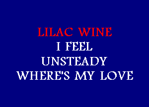 I FEEL

UNSTEADY
WH ERE'S MY LOVE