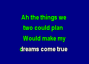 Ah the things we
two could plan

Would make my

dreams come true