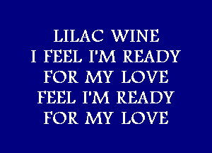 LILAC WINE
I FEEL I'M READY
FOR MY LOVE
FEEL I'M READY
FOR MY LOVE