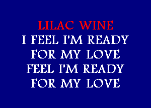 I FEEL I'M READY
FOR MY LOVE
FEEL I'M READY
FOR MY LOVE