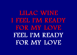 FEEL I'M READY
FOR MY LOVE