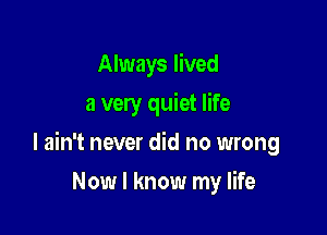 Always lived
a very quiet life

I ain't never did no wrong

Now I know my life