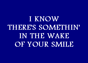 I KNOW
THERE'S SOMETHIN'
IN THE WAKE
OF YOUR SMILE