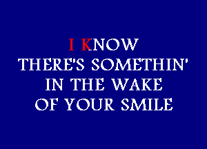 QNOW
THERE'S SOMETHIN'
IN THE WAKE
OF YOUR SMILE