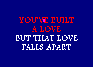 BUT THAT LOVE
FALLS APART