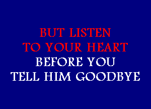 BEFORE YOU
TELL HIM GOODBYE