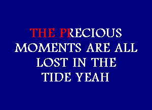 (ECIOUS
MOMENTS ARE ALL
LOST IN THE
TIDE YEAH