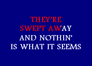 'AY

AND NOTHIN'
IS WHAT IT SEEMS