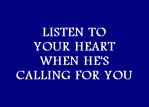 LISTEN TO
YOUR HEART
WHEN HE'S
CALLING FOR YOU