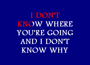 )W WH ERE

YOU'RE GOING
AND I DON'T
KNOW WHY