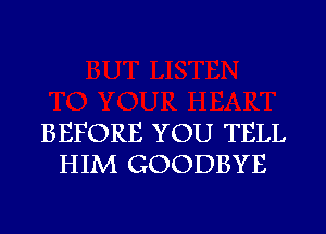 BEFORE YOU TELL
HIM GOODBYE