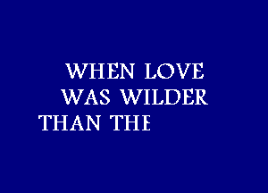 WH EN LOVE

WAS WILDER
THAN THE