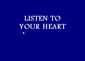 LISTEN TO
YOUR HEART