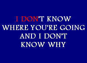 'T KNOW
WHERE YOU'RE GOING
AND I DON'T
KNOW WHY