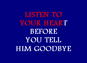 BEFORE

YOU TELL
HIM GOODBYE