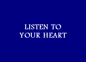 LISTEN TO

YOUR HEART