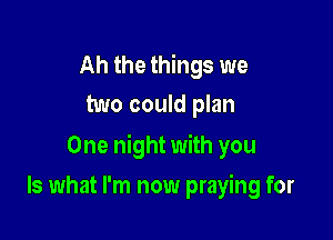 Ah the things we
two could plan

One night with you

Is what I'm now praying for