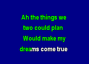 Ah the things we
two could plan

Would make my

dreams come true