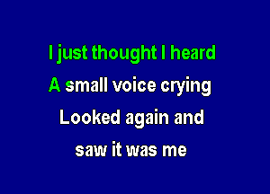 ljust thought I heard
A small voice crying

Looked again and
saw it was me