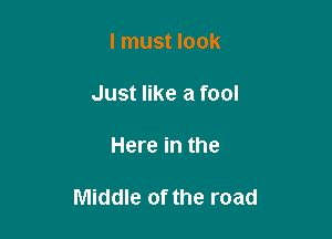 I must look

Just like a fool

Here in the

Middle of the road