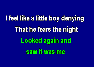 I feel like a little boy denying
That he fears the night

Looked again and

saw it was me