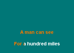 A man can see

For a hundred miles