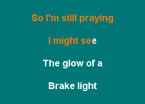 So I'm still praying

I might see
The glow of a

Brake light