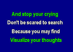 And stop your crying
Don't be scared to search

Because you may find

Visualize your thoughts