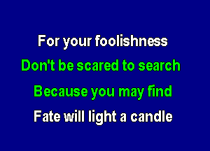 For your foolishness
Don't be scared to search

Because you may find

Fate will light a candle