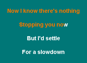 Now I know there's nothing

Stopping you now

But I'd settle

For a slowdown