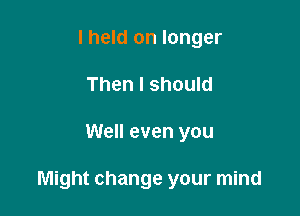 I held on longer
Then I should

Well even you

Might change your mind