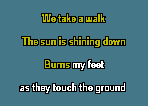 We take a walk
The sun is shining down

Burns my feet

as they touch the ground