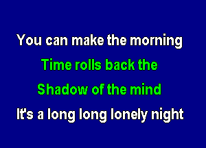 You can make the morning
Time rolls back the
Shadow of the mind

It's a long long lonely night