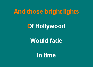 And those bright lights

Of Hollywood
Would fade

In time