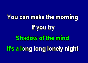 You can make the morning
If you try
Shadow of the mind

It's a long long lonely night