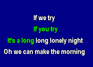 If we try
If you try
It's a long long lonely night

Oh we can make the morning