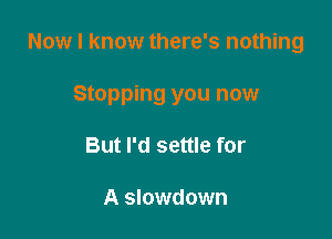 Now I know there's nothing

Stopping you now

But I'd settle for

A slowdown