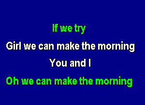 If we try

Girl we can make the morning

Youandl
Oh we can make the morning