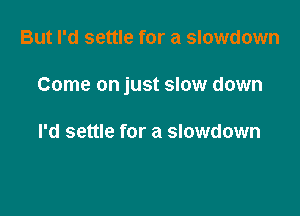 But I'd settle for a slowdown

Come on just slow down

I'd settle for a slowdown