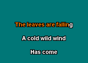 The leaves are falling

A cold wild wind

Has come