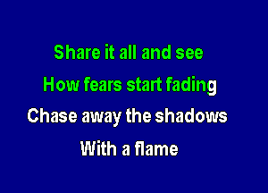 Share it all and see

How fears start fading

Chase away the shadows
With a flame