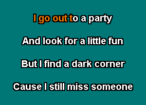 I go out to a party

And look for a little fun

But I find a dark corner

Cause I still miss someone