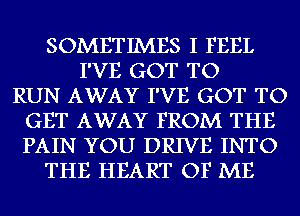 SOMETIMES I FEEL
I'VE GOT TO
RUN AWAY I'VE GOT TO
GET AWAY FROM THE
PAIN YOU DRIVE INTO
THE HEART OF ME