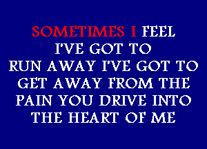 FEEL
I'VE GOT TO
RUN AWAY I'VE GOT TO
GET AWAY FROM THE
PAIN YOU DRIVE INTO
THE HEART OF ME