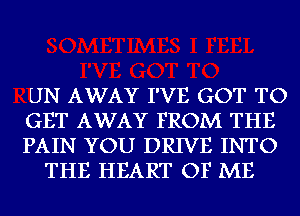 UN AWAY I'VE GOT TO

GET AWAY FROM THE

PAIN YOU DRIVE INTO
THE HEART OF ME