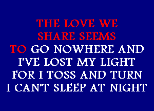 GO NOWHERE AND
I'VE LOST MY LIGHT
FOR I TOSS AND TURN
I CAN'T SLEEP AT NIGHT